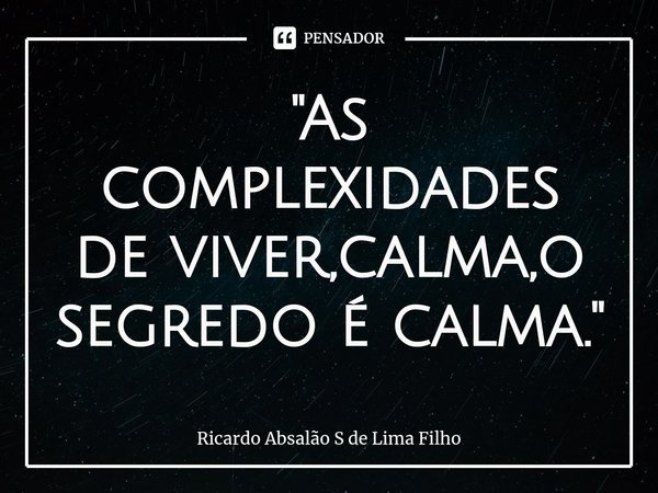 ⁠"As complexidades de viver,calma,o segredo é calma."... Frase de Ricardo Absalão S de Lima Filho.