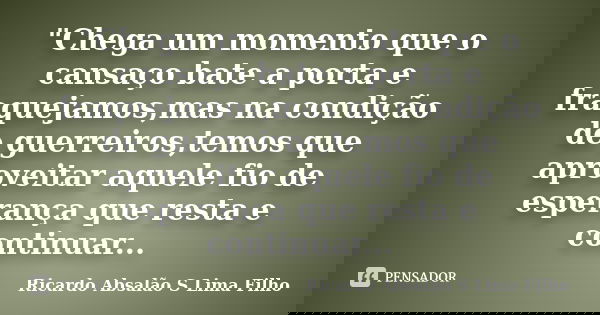 "Chega um momento que o cansaço bate a porta e fraquejamos,mas na condição de guerreiros,temos que aproveitar aquele fio de esperança que resta e continuar... Frase de Ricardo Absalão S Lima Filho.