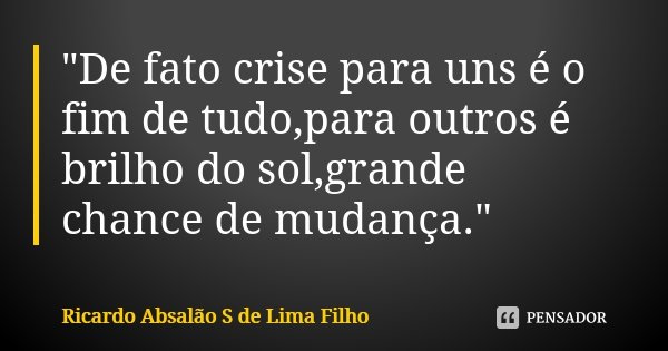 "De fato crise para uns é o fim de tudo,para outros é brilho do sol,grande chance de mudança."... Frase de Ricardo Absalão S de Lima Filho.