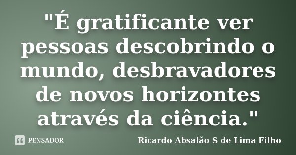 "É gratificante ver pessoas descobrindo o mundo, desbravadores de novos horizontes através da ciência."... Frase de Ricardo Absalão S de Lima Filho.