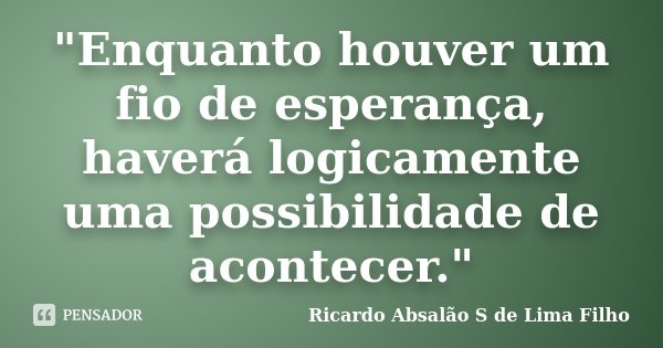 "Enquanto houver um fio de esperança, haverá logicamente uma possibilidade de acontecer."... Frase de Ricardo Absalão S de Lima Filho.