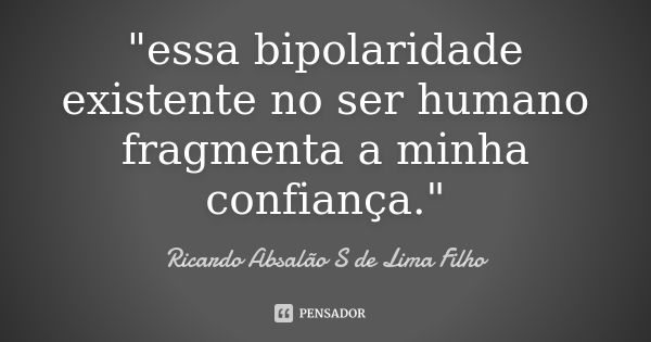 "essa bipolaridade existente no ser humano fragmenta a minha confiança."... Frase de Ricardo Absalão S de Lima Filho.