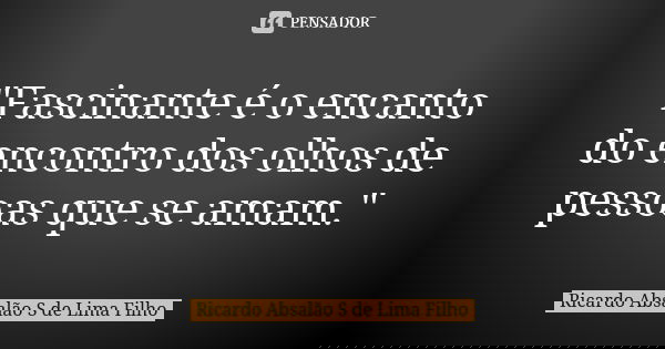 "Fascinante é o encanto do encontro dos olhos de pessoas que se amam."... Frase de Ricardo Absalão S de Lima Filho.