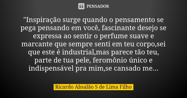 "Inspiração surge quando o pensamento se pega pensando em você, fascinante desejo se expressa ao sentir o perfume suave e marcante que sempre senti em teu ... Frase de Ricardo Absalão S de Lima Filho.