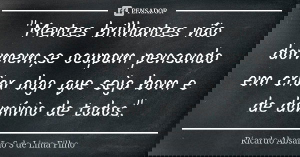 "Mentes brilhantes não dormem,se ocupam pensando em criar algo que seja bom e de domínio de todos."... Frase de Ricardo Absalão S de Lima Filho.