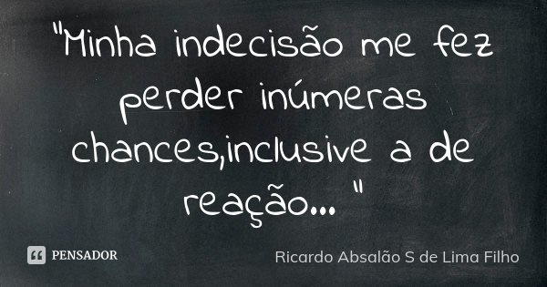 "Minha indecisão me fez perder inúmeras chances,inclusive a de reação... "... Frase de Ricardo Absalão S de Lima Filho.