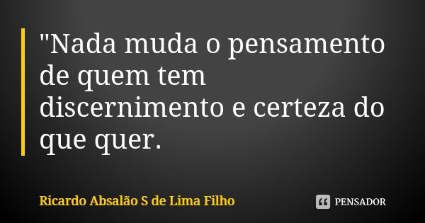 "Nada muda o pensamento de quem tem discernimento e certeza do que quer.... Frase de Ricardo Absalão S de Lima Filho.