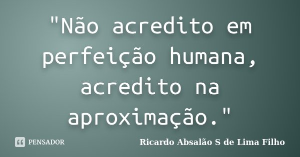 "Não acredito em perfeição humana, acredito na aproximação."... Frase de Ricardo Absalão S de Lima Filho.