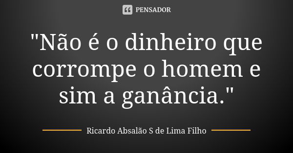 "Não é o dinheiro que corrompe o homem e sim a ganância."... Frase de Ricardo Absalão S de Lima Filho.