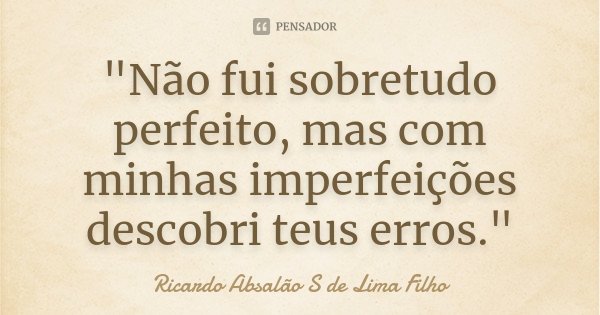 "Não fui sobretudo perfeito, mas com minhas imperfeições descobri teus erros."... Frase de Ricardo Absalão S de Lima Filho.
