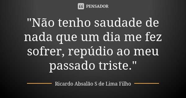 "Não tenho saudade de nada que um dia me fez sofrer, repúdio ao meu passado triste."... Frase de Ricardo Absalão S de Lima Filho.