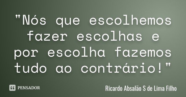 "Nós que escolhemos fazer escolhas e por escolha fazemos tudo ao contrário!"... Frase de Ricardo Absalão S de Lima Filho.
