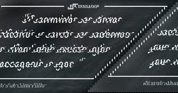 "O caminho se torna satisfatório e curto se sabemos que no final dele existe algo que massageia o ego."... Frase de Ricardo Absalão S de Lima Filho.