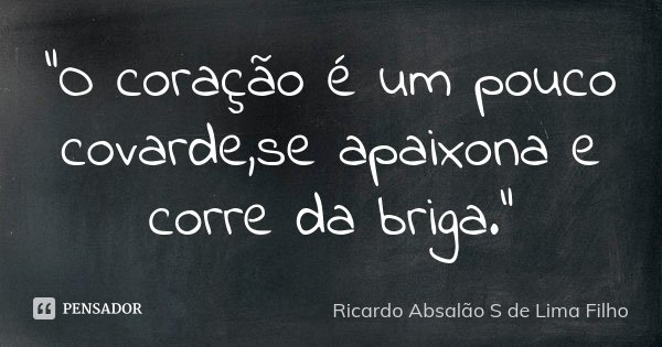 "O coração é um pouco covarde,se apaixona e corre da briga."... Frase de Ricardo Absalão S de Lima Filho.
