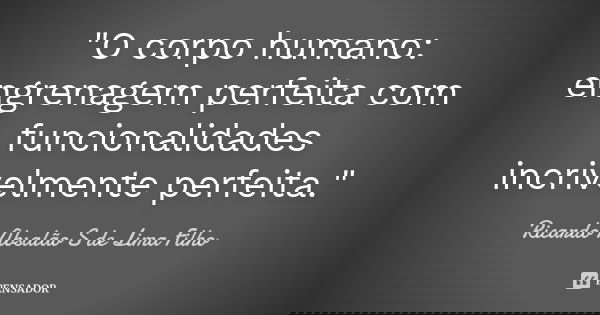 "O corpo humano: engrenagem perfeita com funcionalidades incrivelmente perfeita."... Frase de Ricardo Absalão S de Lima Filho.