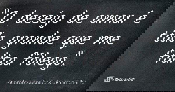 "O desejo de amar é tão grande que me falta fôlego."... Frase de Ricardo Absalão S de Lima Filho.
