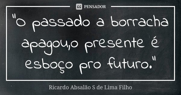 "O passado a borracha apagou,o presente é esboço pro futuro."... Frase de Ricardo Absalão S de Lima Filho.