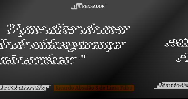 "O que dizer do meu estilo de vida:segurança é não arriscar."... Frase de Ricardo Absalão S de Lima Filho.