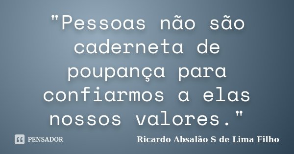 "Pessoas não são caderneta de poupança para confiarmos a elas nossos valores."... Frase de Ricardo Absalão S de Lima Filho.