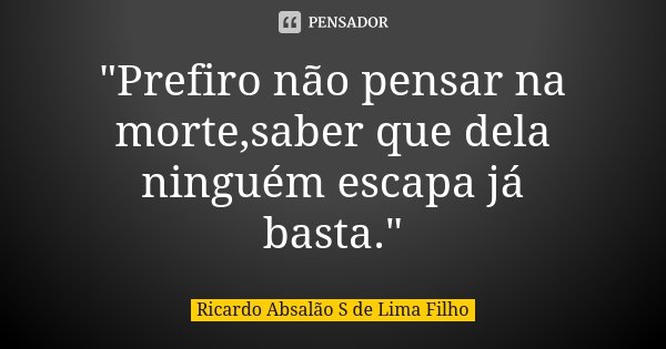 "Prefiro não pensar na morte,saber que dela ninguém escapa já basta."... Frase de Ricardo Absalão S de Lima Filho.