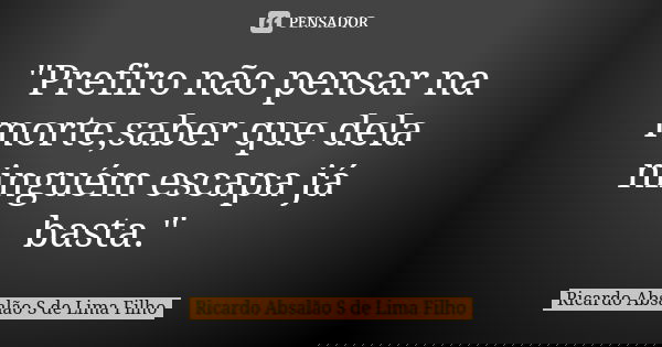 "Prefiro não pensar na morte,saber que dela ninguém escapa já basta."... Frase de Ricardo Absalão S de Lima Filho.