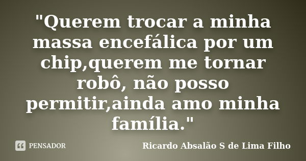 "Querem trocar a minha massa encefálica por um chip,querem me tornar robô, não posso permitir,ainda amo minha família."... Frase de Ricardo Absalão S de Lima Filho.