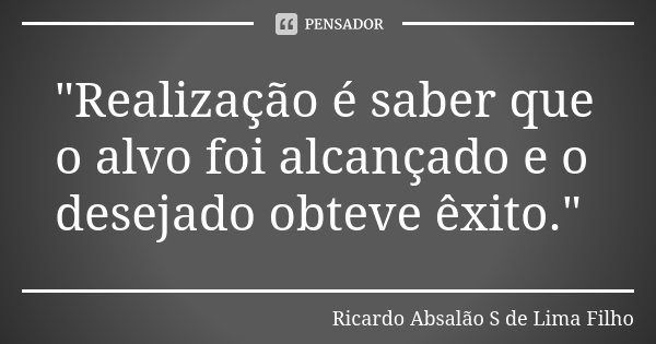 "Realização é saber que o alvo foi alcançado e o desejado obteve êxito."... Frase de Ricardo Absalão S de Lima Filho.