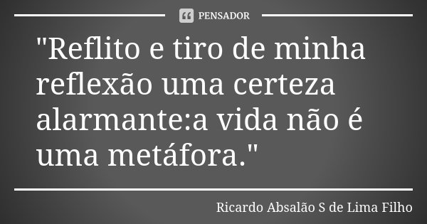 "Reflito e tiro de minha reflexão uma certeza alarmante:a vida não é uma metáfora."... Frase de Ricardo Absalão S de Lima Filho.