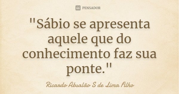 "Sábio se apresenta aquele que do conhecimento faz sua ponte."... Frase de Ricardo Absalão S de Lima Filho.