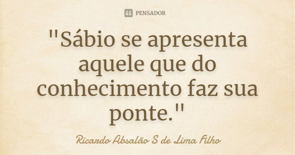 "Sábio se apresenta aquele que do conhecimento faz sua ponte."... Frase de Ricardo Absalão S de Lima Filho.