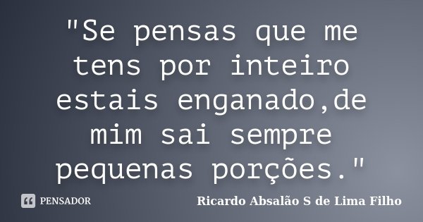 "Se pensas que me tens por inteiro estais enganado,de mim sai sempre pequenas porções."... Frase de Ricardo Absalão S de Lima Filho.