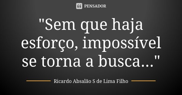 "Sem que haja esforço, impossível se torna a busca..."... Frase de Ricardo Absalão S de Lima Filho.