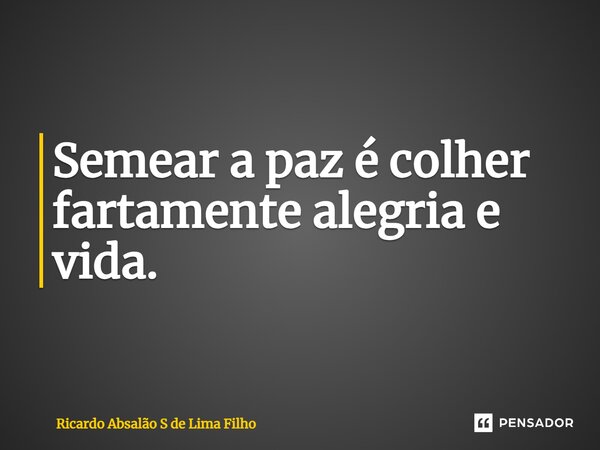 Semear a paz é colher fartamente alegria e vida.... Frase de Ricardo Absalão S de Lima Filho.