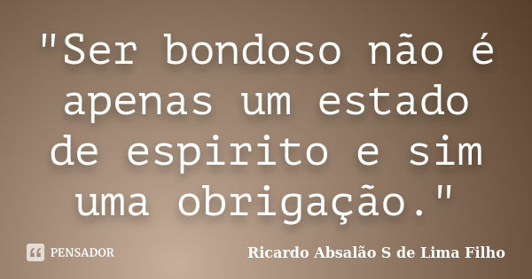"Ser bondoso não é apenas um estado de espirito e sim uma obrigação."... Frase de Ricardo Absalão S de Lima Filho.
