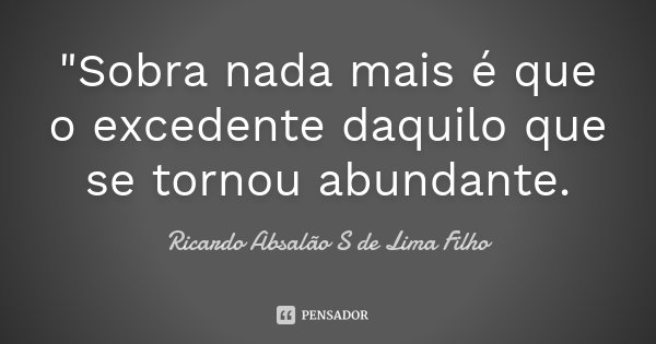 "Sobra nada mais é que o excedente daquilo que se tornou abundante.... Frase de Ricardo Absalão S de Lima Filho.