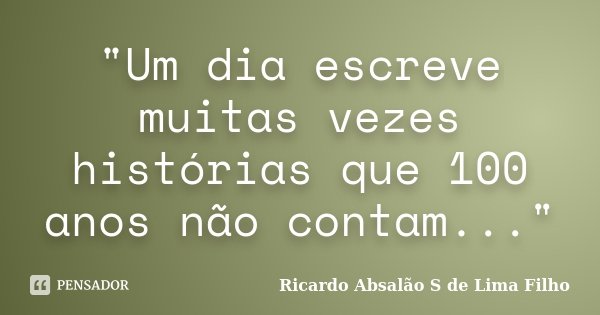 "Um dia escreve muitas vezes histórias que 100 anos não contam..."... Frase de Ricardo Absalão S de Lima Filho.