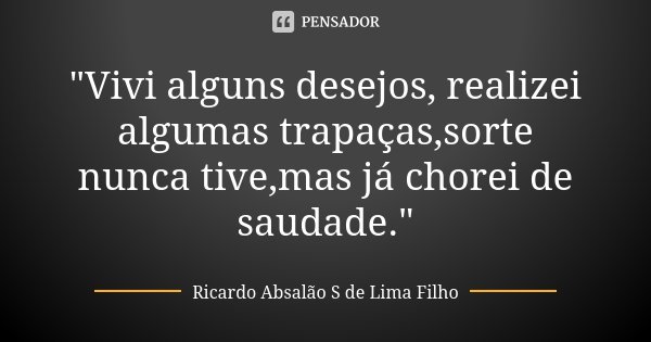 "Vivi alguns desejos, realizei algumas trapaças,sorte nunca tive,mas já chorei de saudade."... Frase de Ricardo Absalão S de Lima Filho.