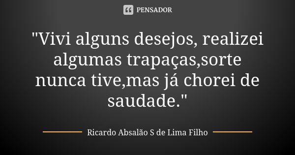 "Vivi alguns desejos, realizei algumas trapaças,sorte nunca tive,mas já chorei de saudade."... Frase de Ricardo Absalão S de Lima Filho.