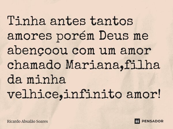 ⁠Tinha antes tantos amores porém Deus me abençoou com um amor chamado Mariana,filha da minha velhice,infinito amor!... Frase de Ricardo Absalão Soares.