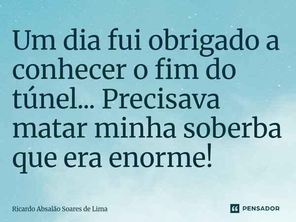 ⁠Um dia fui obrigado a conhecer o fim do túnel... Precisava matar minha soberba que era enorme!... Frase de Ricardo Absalão Soares de Lima.