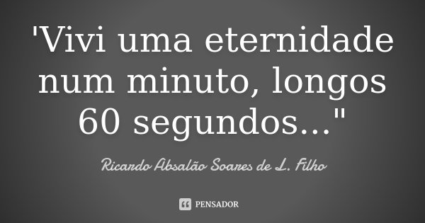 'Vivi uma eternidade num minuto, longos 60 segundos..."... Frase de Ricardo Absalão Soares de L. Filho.