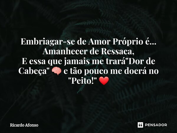 ⁠Embriagar-se de Amor Próprio é... Amanhecer de Ressaca, E essa que jamais me trará "Dor de Cabeça" 🧠 e tão pouco me doerá no "Peito!" ❤... Frase de Ricardo Afonso.