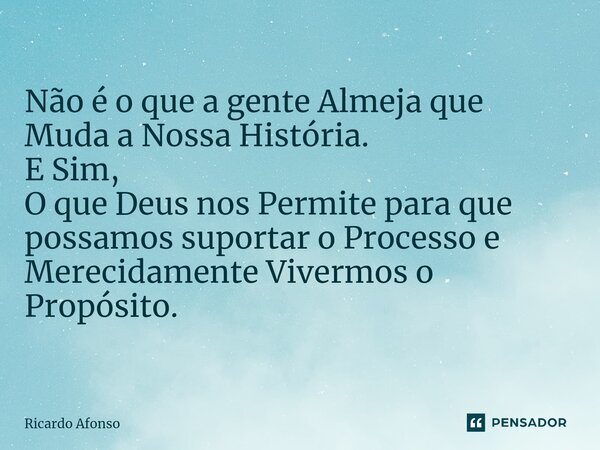 ⁠Não é o que a gente Almeja que Muda a Nossa História. E Sim, O que Deus nos Permite para que possamos suportar o Processo e Merecidamente Vivermos o Propósito.... Frase de Ricardo Afonso.