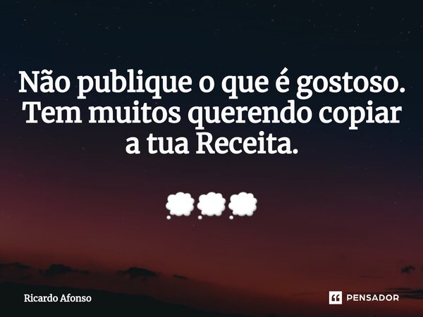 ⁠Não publique o que é gostoso. Tem muitos querendo copiar a tua Receita. 💭💭💭... Frase de Ricardo Afonso.