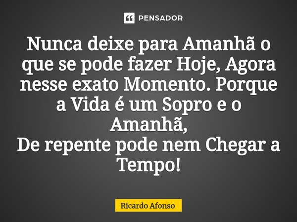 ⁠Nunca deixe para Amanhã o que se pode fazer Hoje, Agora nesse exato Momento. Porque a Vida é um Sopro e o Amanhã, De repente pode nem Chegar a Tempo!... Frase de Ricardo Afonso.