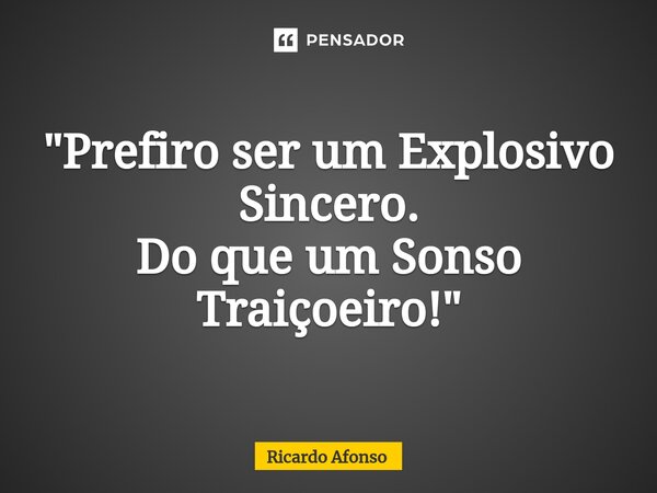 "Prefiro ser um Explosivo Sincero. Do que um Sonso Traiçoeiro!"... Frase de Ricardo Afonso.