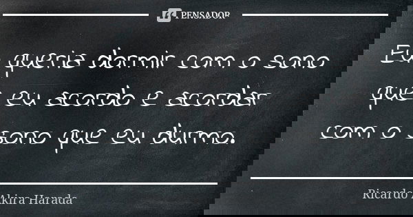 Eu queria dormir com o sono que eu acordo e acordar com o sono que eu durmo.... Frase de Ricardo Akira Harada.
