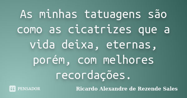 As minhas tatuagens são como as cicatrizes que a vida deixa, eternas, porém, com melhores recordações.... Frase de Ricardo Alexandre de Rezende Sales.