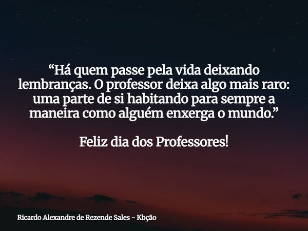 “Há quem passe pela vida deixando lembranças. O professor deixa algo mais raro: uma parte de si habitando para sempre a maneira como alguém enxerga o mundo.” Fe... Frase de Ricardo Alexandre de Rezende Sales - Kbção.