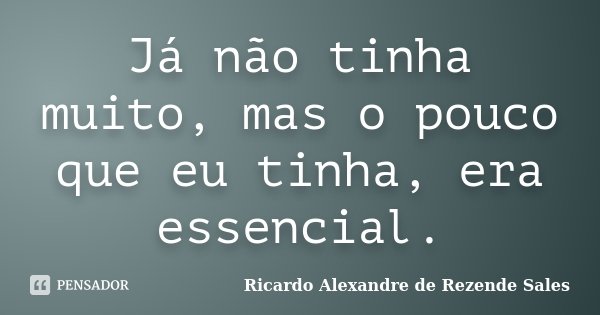 Já não tinha muito, mas o pouco que eu tinha, era essencial.... Frase de Ricardo Alexandre de Rezende Sales.